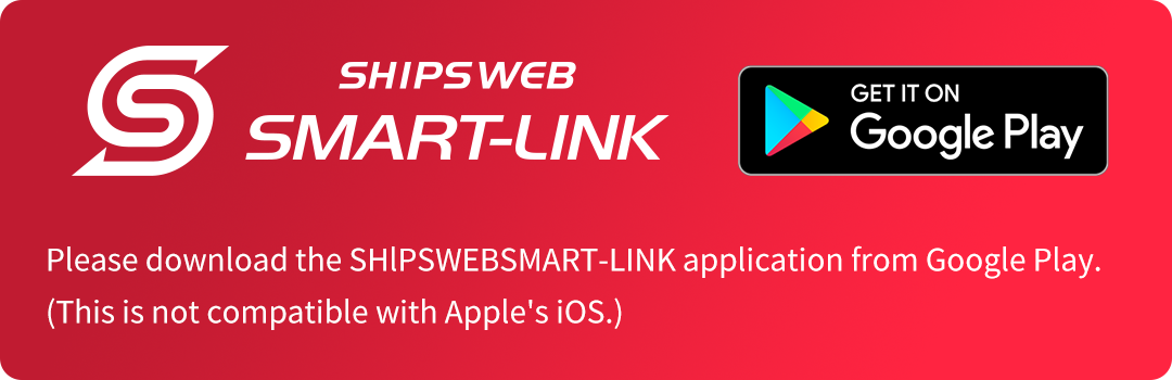 Please download the SHlPSWEBSMART-Link application from Google Play. (This is not compatible with Apple's iOS.)